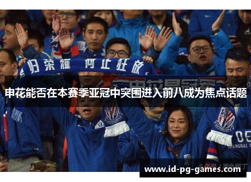 申花能否在本赛季亚冠中突围进入前八成为焦点话题 申花能否在本赛季亚冠中突围进入前八成为焦点话题