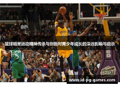 篮球明星运动精神传承与创新对青少年成长的深远影响与启示 篮球明星运动精神传承与创新对青少年成长的深远影响与启示