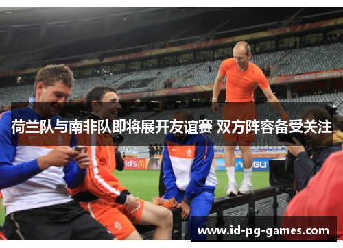 荷兰队与南非队即将展开友谊赛 双方阵容备受关注 荷兰队与南非队即将展开友谊赛 双方阵容备受关注