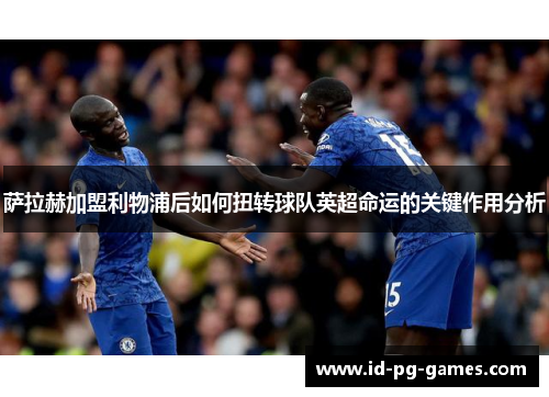 萨拉赫加盟利物浦后如何扭转球队英超命运的关键作用分析 萨拉赫加盟利物浦后如何扭转球队英超命运的关键作用分析