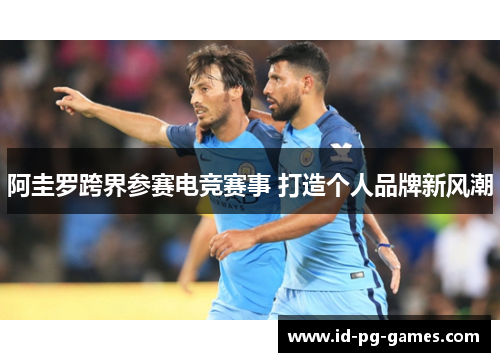 阿圭罗跨界参赛电竞赛事 打造个人品牌新风潮 阿圭罗跨界参赛电竞赛事 打造个人品牌新风潮