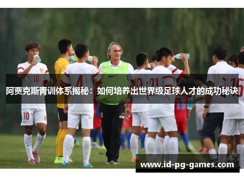 阿贾克斯青训体系揭秘:如何培养出世界级足球人才的成功秘诀 阿贾克斯青训体系揭秘:如何培养出世界级足球人才的成功秘诀