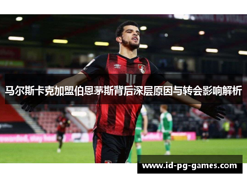 马尔斯卡克加盟伯恩茅斯背后深层原因与转会影响解析