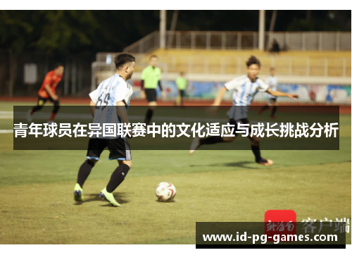 青年球员在异国联赛中的文化适应与成长挑战分析
