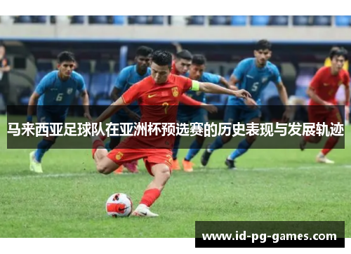马来西亚足球队在亚洲杯预选赛的历史表现与发展轨迹