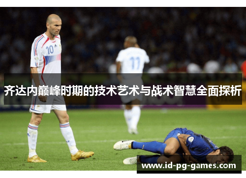 齐达内巅峰时期的技术艺术与战术智慧全面探析 齐达内巅峰时期的技术艺术与战术智慧全面探析