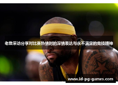 老詹采访分享对比赛热情时的深情表达与永不满足的竞技精神 老詹采访分享对比赛热情时的深情表达与永不满足的竞技精神
