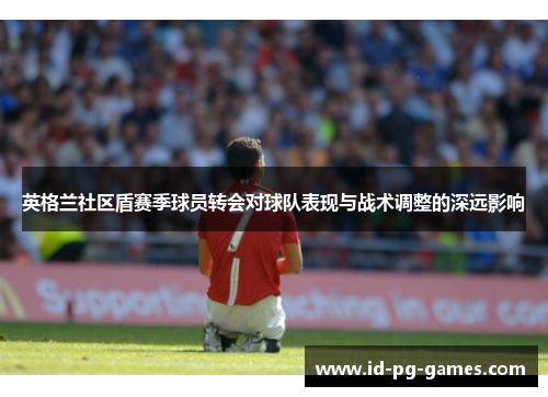 英格兰社区盾赛季球员转会对球队表现与战术调整的深远影响 英格兰社区盾赛季球员转会对球队表现与战术调整的深远影响