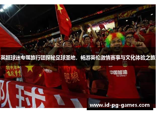 英超球迷专属旅行团探秘足球圣地，畅游英伦激情赛事与文化体验之旅