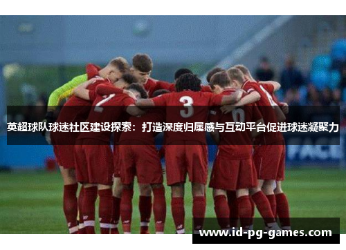 英超球队球迷社区建设探索：打造深度归属感与互动平台促进球迷凝聚力