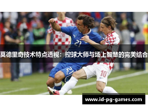 莫德里奇技术特点透视：控球大师与场上智慧的完美结合