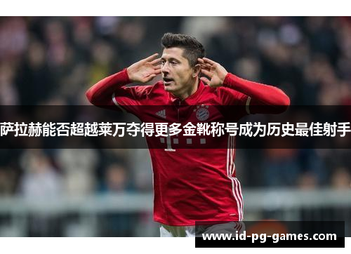 萨拉赫能否超越莱万夺得更多金靴称号成为历史最佳射手 萨拉赫能否超越莱万夺得更多金靴称号成为历史最佳射手