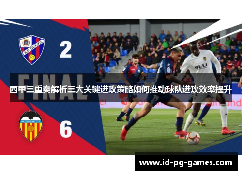 西甲三重奏解析三大关键进攻策略如何推动球队进攻效率提升 西甲三重奏解析三大关键进攻策略如何推动球队进攻效率提升
