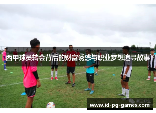 西甲球员转会背后的财富诱惑与职业梦想追寻故事 西甲球员转会背后的财富诱惑与职业梦想追寻故事
