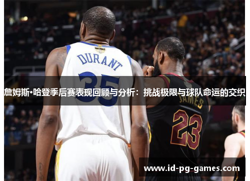 詹姆斯·哈登季后赛表现回顾与分析:挑战极限与球队命运的交织 詹姆斯·哈登季后赛表现回顾与分析:挑战极限与球队命运的交织