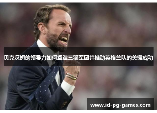 贝克汉姆的领导力如何塑造三狮军团并推动英格兰队的关键成功 贝克汉姆的领导力如何塑造三狮军团并推动英格兰队的关键成功