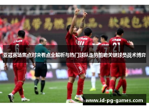 亚冠赛场焦点对决看点全解析与热门球队走势前瞻关键球员战术博弈