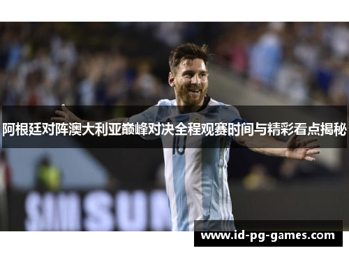 阿根廷对阵澳大利亚巅峰对决全程观赛时间与精彩看点揭秘