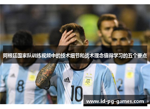 阿根廷国家队训练视频中的技术细节和战术理念值得学习的五个要点 阿根廷国家队训练视频中的技术细节和战术理念值得学习的五个要点