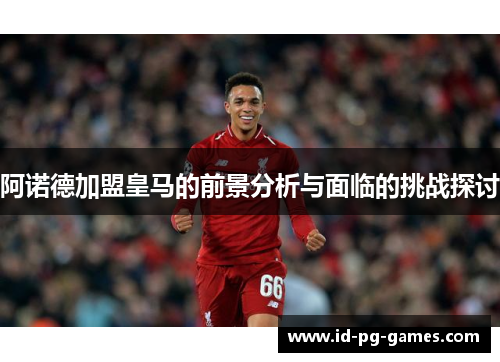 阿诺德加盟皇马的前景分析与面临的挑战探讨